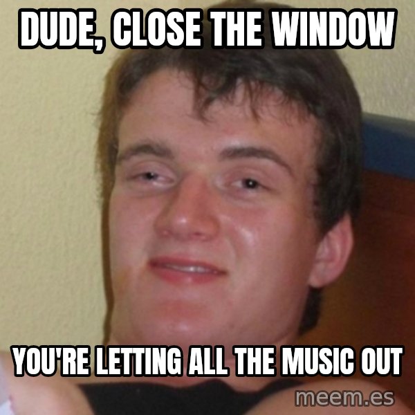 Really Stoned Guy meme: dude, close the window / you're letting all the music out