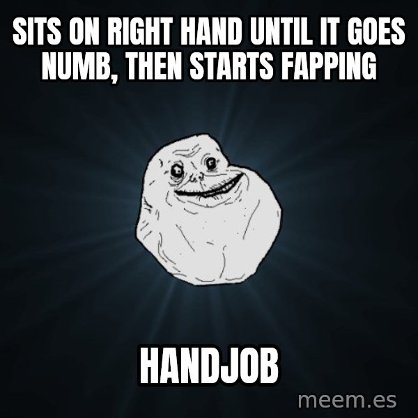 Forever Alone meme: sits on right hand until it goes numb, then starts fapping / handjob