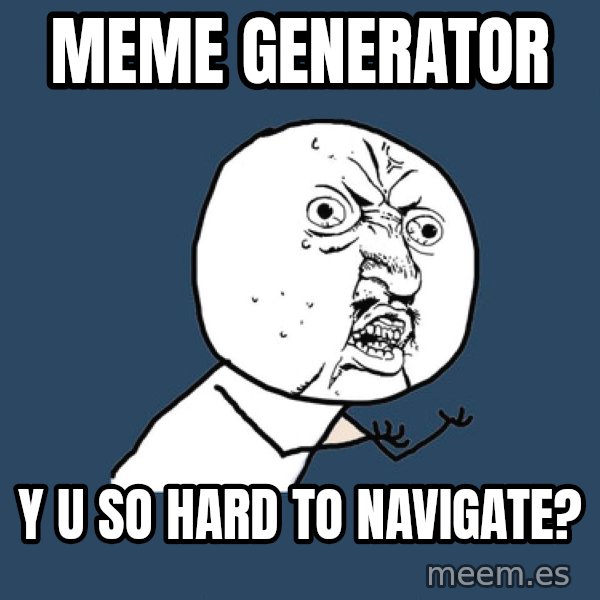 Y U No meme: meme generator / y u so hard to navigate?