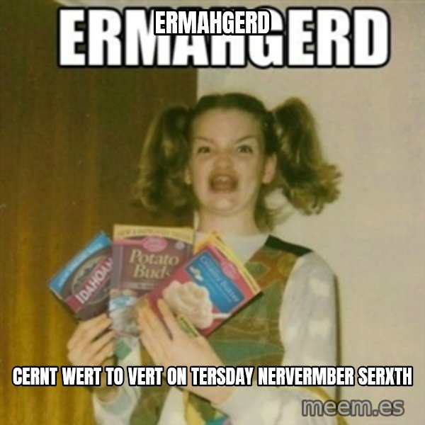 Ermahgerd meme: ermahgerd / cernt wert to vert on Tersday Nervermber serxth