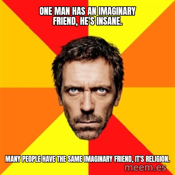 Diagnostic House meme: ONe man has an imaginary friend, he's insane. / Many people have the same imaginary friend, it's religion.