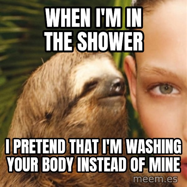 The Rape Sloth meme: When i'm in the shower / I pretend that i'm washing your body instead of mine