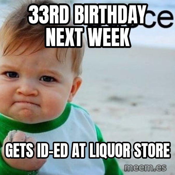 Success Kid meme: 33rd birthday next week / gets ID-ed at liquor store