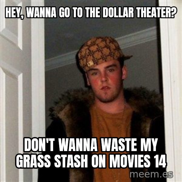 Scumbag Steve meme: Hey, wanna go to the dollar theater? / Don't wanna waste my grass stash on movies 14