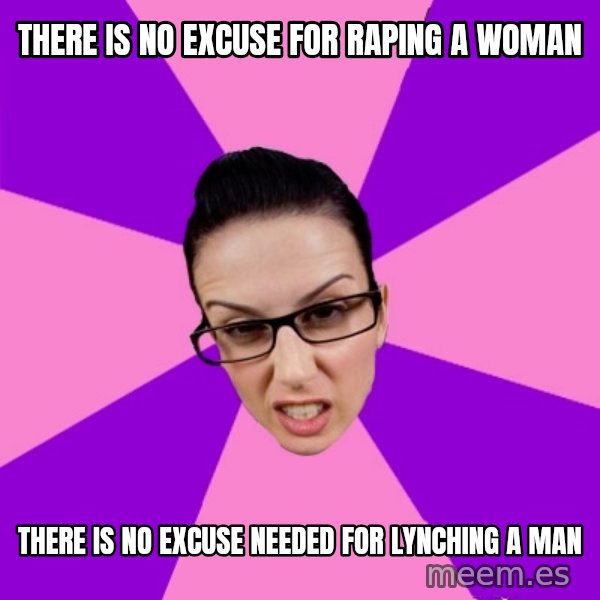 Privilege Denying Feminist meme: there is no excuse for raping a woman / there is no excuse needed for lynching a man