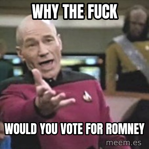 Captain Picard meme: WHY THE FUCK / WOULD YOU VOTE FOR ROMNEY