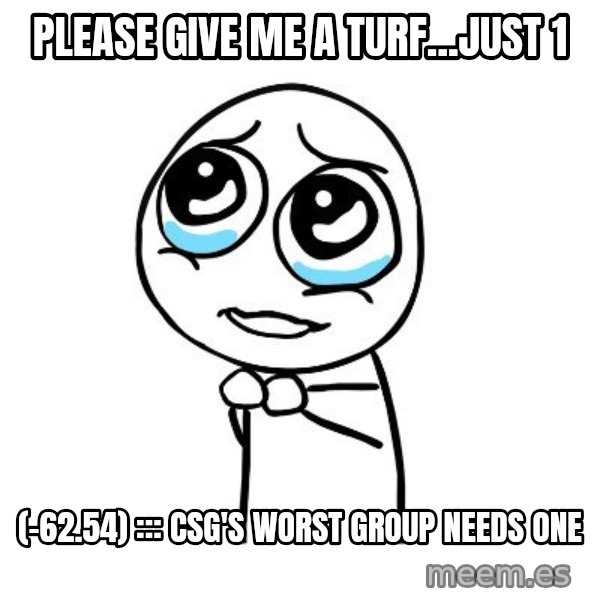 pleaseguy  meme: Please give me a turf...just 1 / (-62.54) ::: CSG's Worst Group Needs One