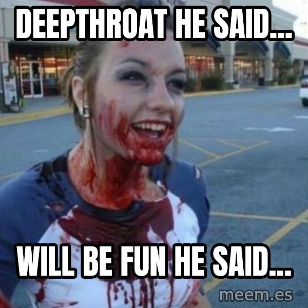 Scary Nympho meme: deepthroat he said... / will be fun he said...