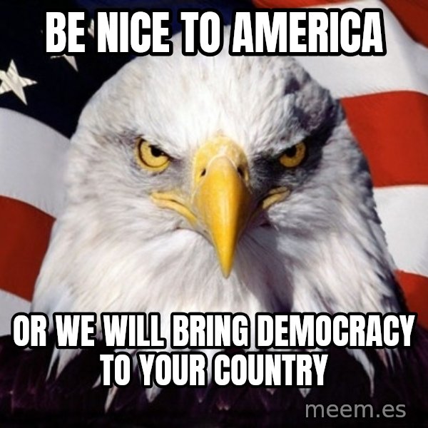 American Pride Eagle meme: Be nice to america / or we will bring DEMOCRACY to your country
