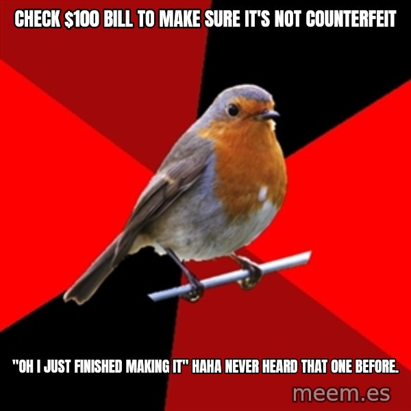 Retail Robin meme: check $100 bill to make sure it's not COUNTERFEIT / "Oh I just finished making it" haha never heard that one before.
