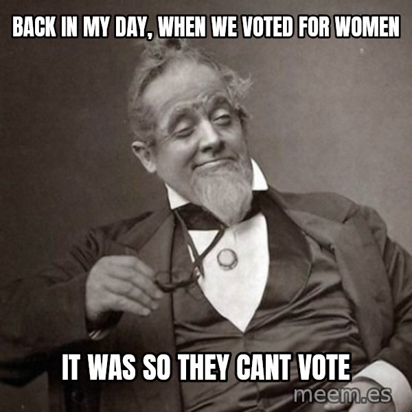 1889 [10] guy meme: back in my day, when we voted for women / it was so they cant vote