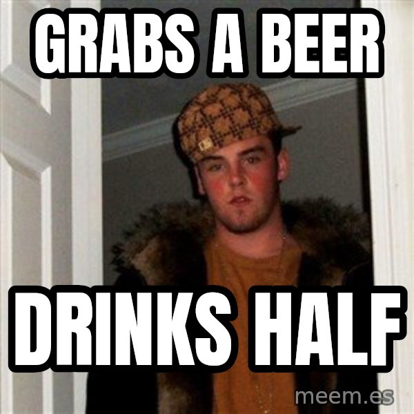 Scumbag Steve meme: grabs a beer / drinks half