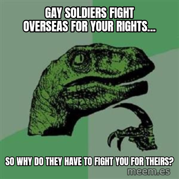 Philosoraptor meme: gay soldiers fight overseas for your rights... / So why do they have to fight you for theirs?