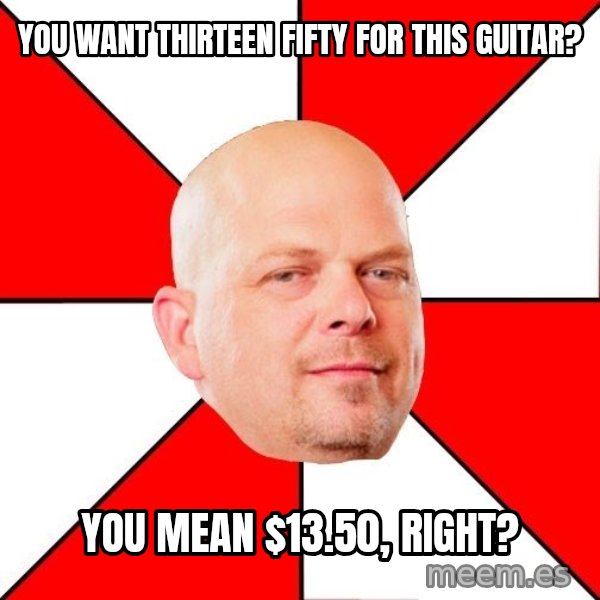 Pawn Stars meme: you want thirteen fifty for this guitar? / you mean $13.50, right?