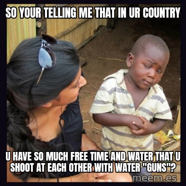 Skeptical third-world kid meme: so your telling me that in ur country / u have  so much free time and water that u shoot at each other with water "guns"?