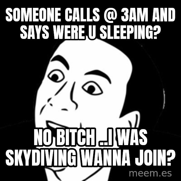 you don't say meme meme: someone calls @ 3am and says were u sleeping? / no bitch ..i was skydiving wanna join?