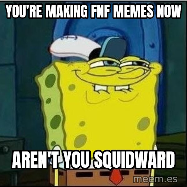 Spongebob Face meme: You're making fnf memes now / aren't you squidward