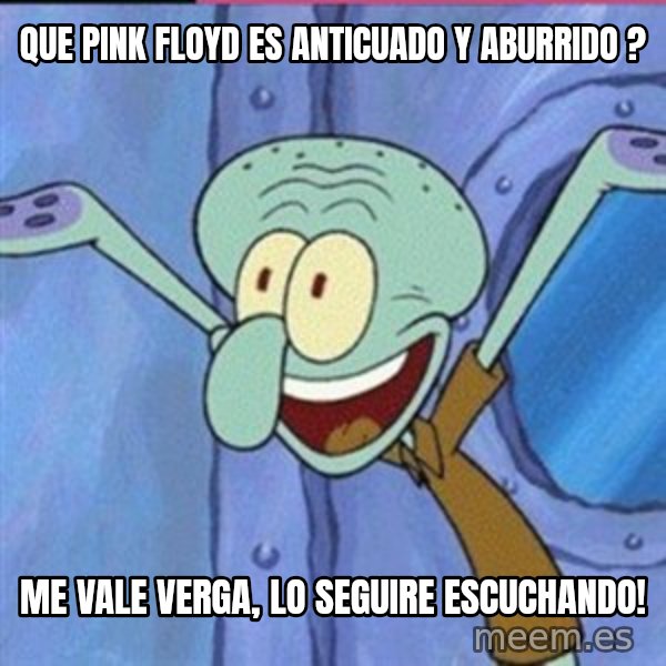 calamardo me vale meme: que pink floyd es anticuado y aburrido ? / me vale verga, lo seguire escuchando!