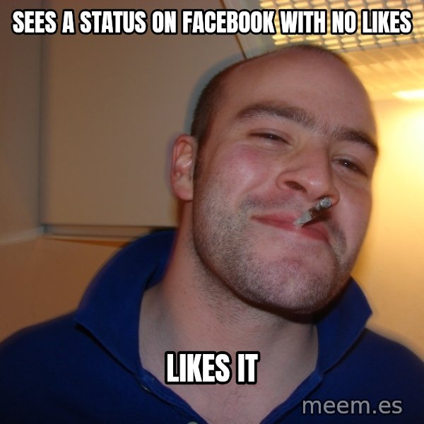 Good Guy Greg meme: Sees a status on facebook with no likes / likes it
