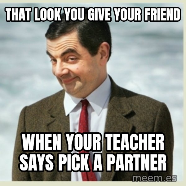 MR bean meme: THAT LOOK YOU GIVE YOUR FRIEND / WHEN YOUR TEACHER SAYS PICK A PARTNER