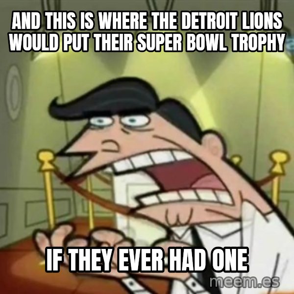 If i had one meme: and this is where the detroit lions would put their super bowl trophy / if they ever had one