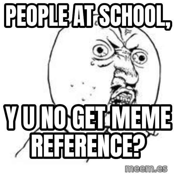 Y U SO meme: PEOPLE AT SCHOOL, / Y U NO GET MEME REFERENCE?