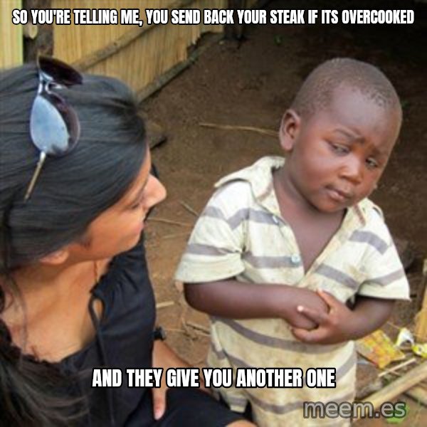 Skeptical 3rd World Kid meme: so you're telling me, you send back your steak if its overcooked / and they give you another one