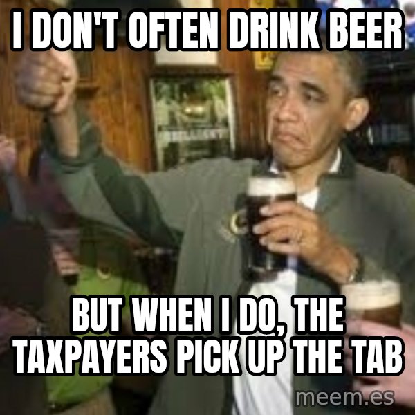 obama beer meme: I don't  often drink beer / But when I do, the taxpayers pick up the tab
