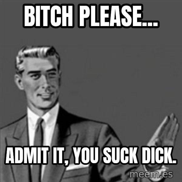 Correction Guy meme: Bitch please... / Admit it, you suck dick.