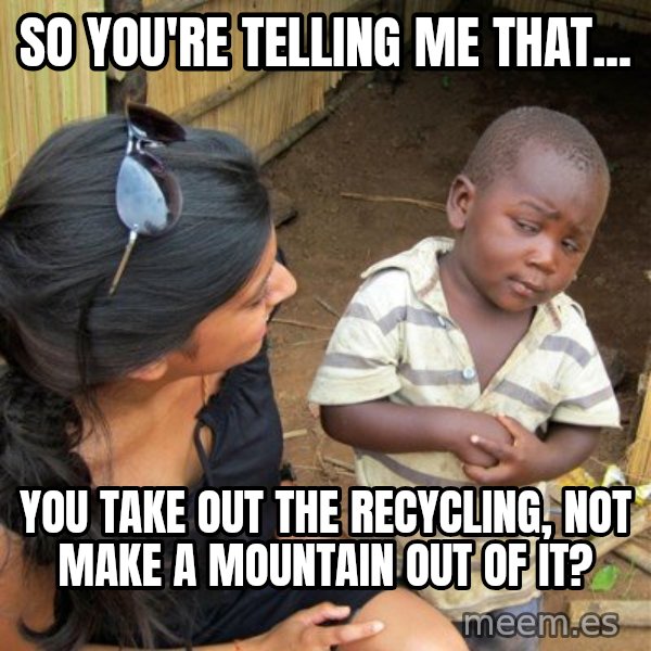skeptical black kid meme: So you're telling me that... / you take out the recycling, not make a mountain out of it?