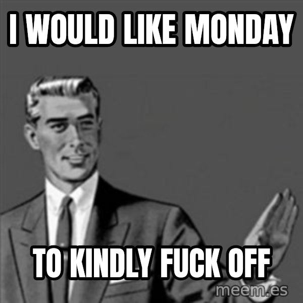 Correction Guy meme: I WOULD LIKE MONDAY / TO KINDLY FUCK OFF
