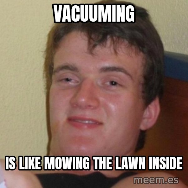 Really Stoned Guy meme: Vacuuming / is like mowing the lawn inside