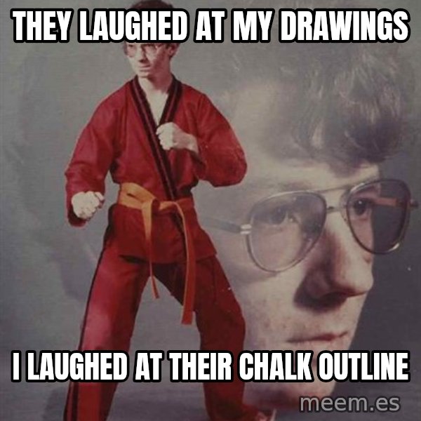 PTSD Karate Kyle meme: they laughed at my drawings / i laughed at their chalk outline