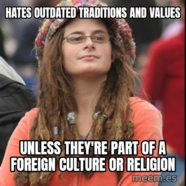 College Liberal meme: hates outdated traditions and values / unless they're part of a foreign culture or religion