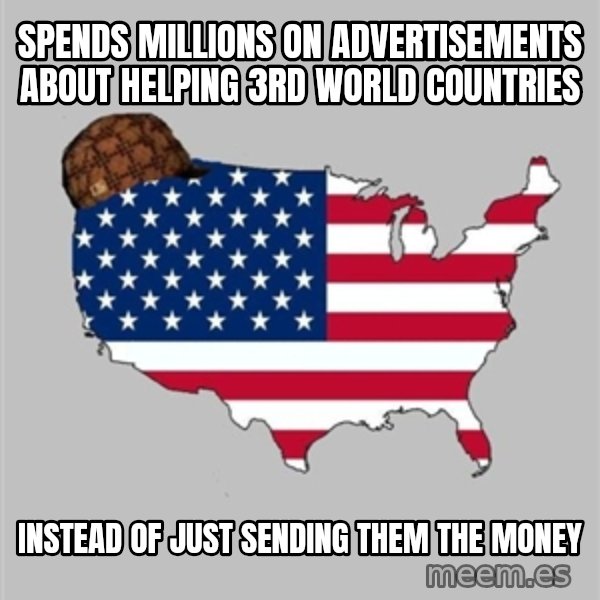 Scumbag America2 meme: SPENDS MILLIONS ON ADVERTISEMENTS ABOUT HELPING 3RD WORLD COUNTRIES / INSTEAD OF JUST SENDING THEM THE MONEY