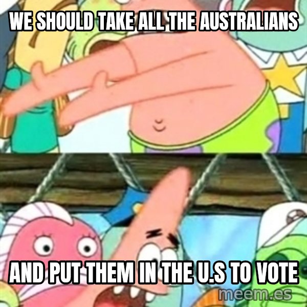 Push it Somewhere Else Patrick meme: We should take all the australians / and put them in the u.s to vote