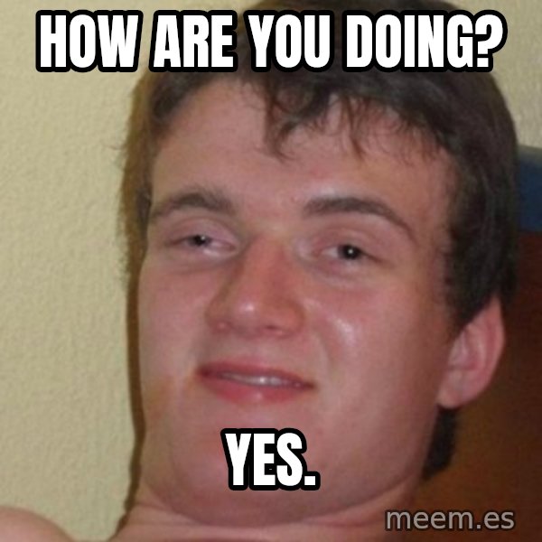 really high guy meme: how are you doing? / yes.