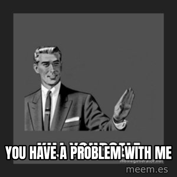kill yourself guy meme: YOU HAVE A PROBLEM WITH ME