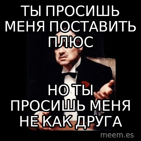The Godfather meme: Ты просишь меня поставить плюс / Но ты просишь меня не как друга