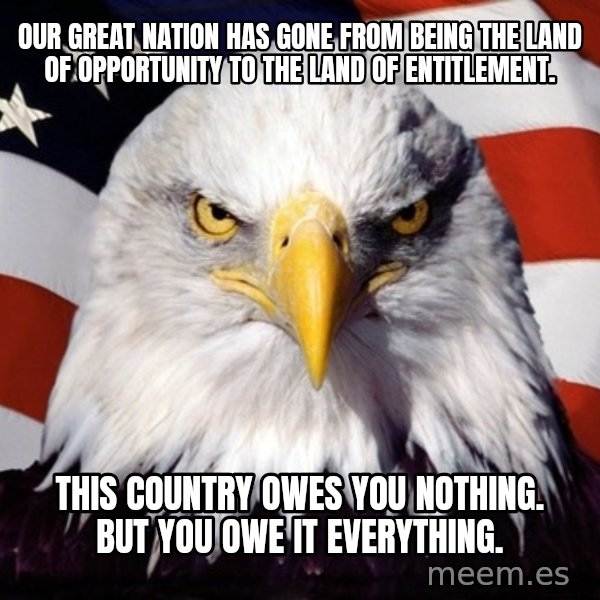 American Pride Eagle meme: Our great nation has gone from being the land of opportunity to the land of entitlement. / this country owes you nothing.  But you owe it everything.