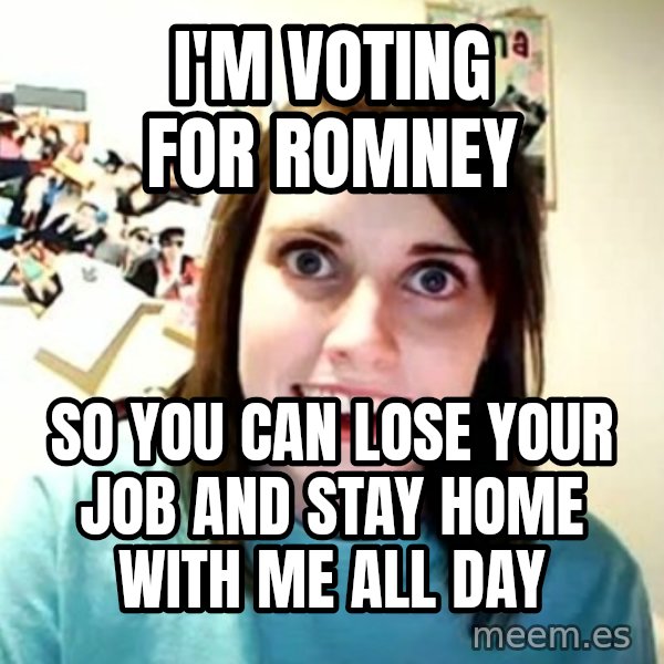 Overly Attached Girlfriend meme: i'm voting for romney / so you can lose your job and stay home with me all day