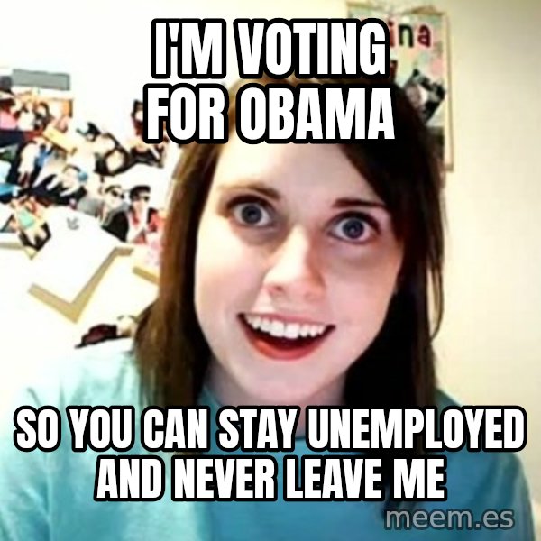 Overly Attached Girlfriend meme: I'm voting for obama / so you can stay unemployed and never leave me