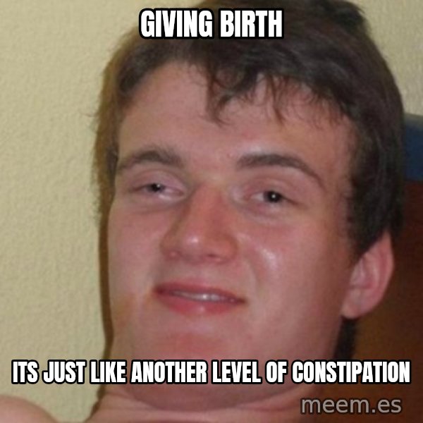 really high guy meme: GIVING BIRTH / ITS JUST LIKE ANOTHER LEVEL OF CONSTIPATION