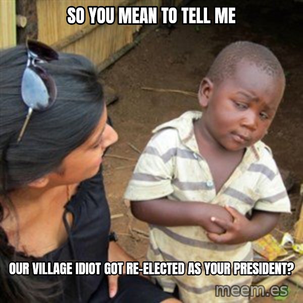 Skeptical 3rd World Kid meme: so you mean to tell me / our village idiot got re-elected as your president?