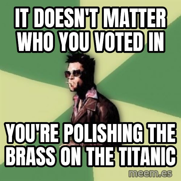 Tyler Durden meme: it doesn't matter who you voted in / you're polishing the brass on the titanic