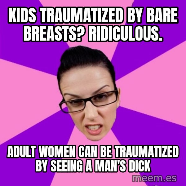Privilege Denying Feminist meme: kids traumatized by bare breasts? ridiculous. / adult women can be traumatized by seeing a man's dick