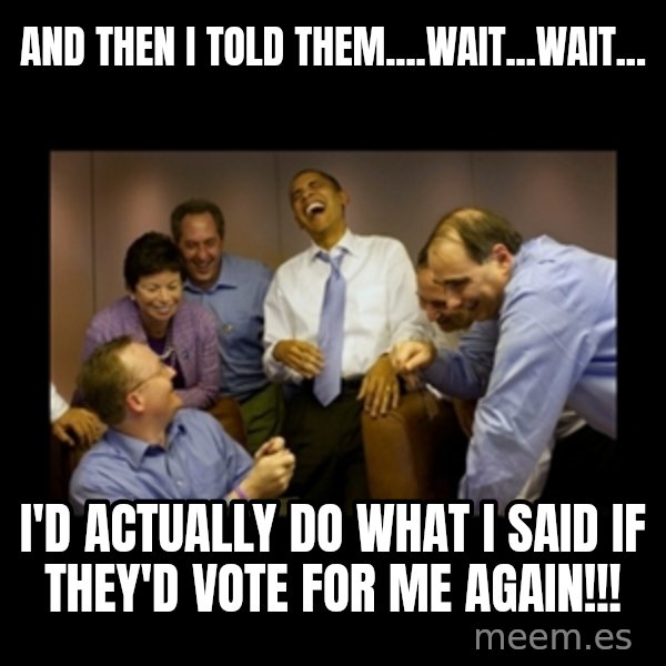 obama laughing  meme: And then I told them....wait...wait... / i'd actually do what I said if they'd vote for me again!!!