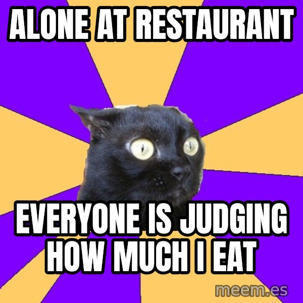 Anxiety Cat meme: ALONE At Restaurant / everyone is judging how much I eat