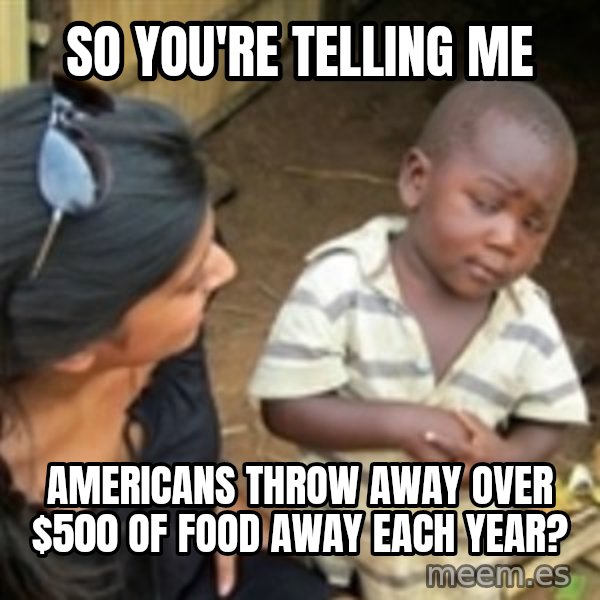 Skeptical african kid  meme: so you're telling me / americans throw away over $500 of food away each year?