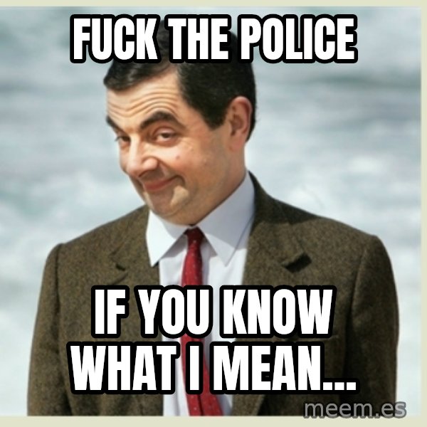 MR bean meme: fuck the police / if you know what i mean...